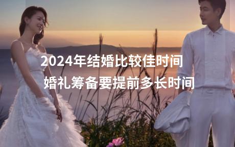 2024年结婚比较佳时间 婚礼筹备要提前多长时间