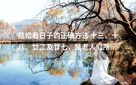 结婚看日子的正确方法 十三、十八、廿二及廿七，是老人们所说的的三娘煞之日，是不可以结婚的。