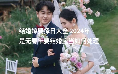 结婚嫁娶择日大全 2024年是无春年要结婚应当如何处理