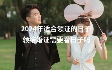 2024年适合领证的日子 领结婚证需要看日子吗