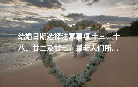 结婚日期选择注意事项 十三、十八、廿二及廿七，是老人们所说的的三娘煞之日，是不可以结婚的。