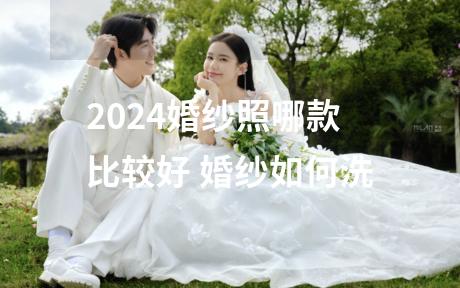 2024婚纱照哪款比较好 婚纱如何洗