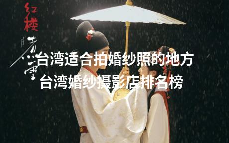 台湾适合拍婚纱照的地方 台湾婚纱摄影店排名榜