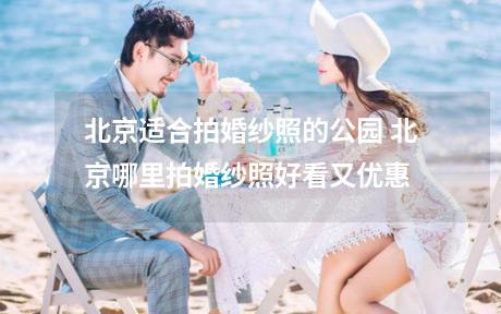 北京适合拍婚纱照的公园 北京哪里拍婚纱照好看又优惠
