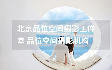 北京品位空间摄影工作室 品位空间摄影机构