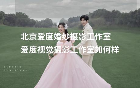 北京爱度婚纱摄影工作室 爱度视觉摄影工作室如何样