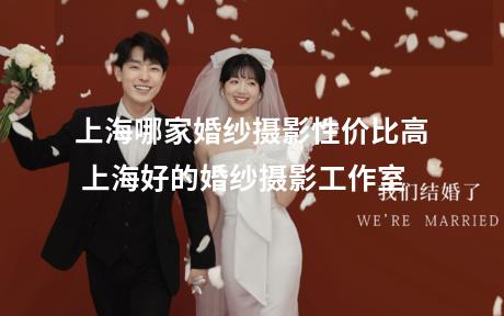 上海哪家婚纱摄影性价比高 上海好的婚纱摄影工作室