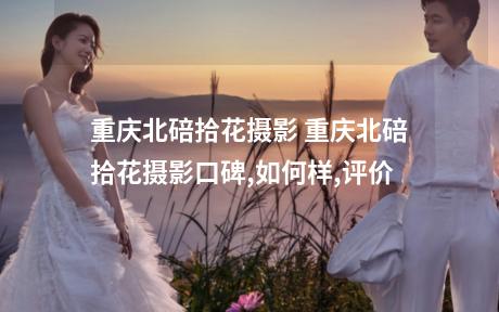 重庆北碚拾花摄影 重庆北碚拾花摄影口碑,如何样,评价