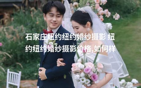 石家庄纽约纽约婚纱摄影 纽约纽约婚纱摄影价格,如何样