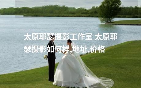 太原耶瑟摄影工作室 太原耶瑟摄影如何样,地址,价格