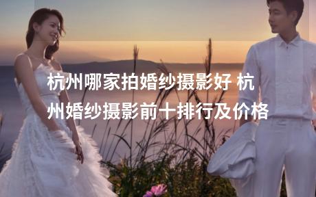 杭州哪家拍婚纱摄影好 杭州婚纱摄影前十排行及价格