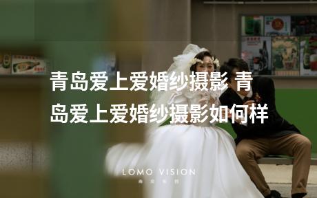 青岛爱上爱婚纱摄影 青岛爱上爱婚纱摄影如何样