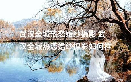 武汉全城热恋婚纱摄影 武汉全城热恋婚纱摄影如何样