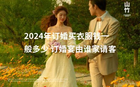 2024年订婚买衣服钱一般多少 订婚宴由谁家请客