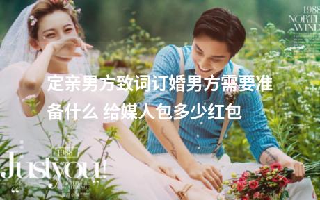 定亲男方致词订婚男方需要准备什么 给媒人包多少红包