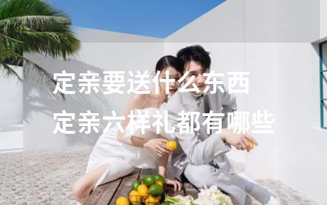 定亲要送什么东西 定亲六样礼都有哪些