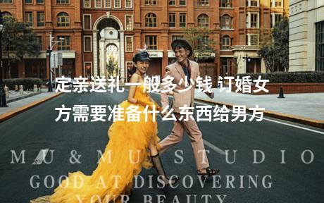 定亲送礼一般多少钱 订婚女方需要准备什么东西给男方