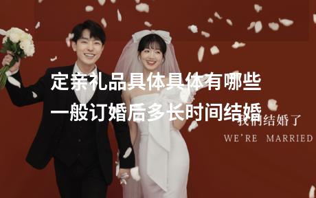 定亲礼品具体具体有哪些 一般订婚后多长时间结婚