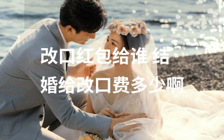 改口红包给谁 结婚给改口费多少啊