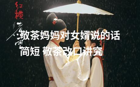 敬茶妈妈对女婿说的话简短 敬茶改口讲究