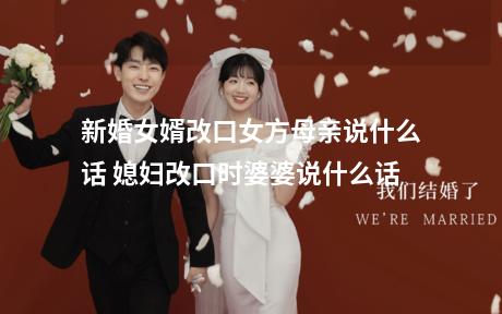 新婚女婿改口女方母亲说什么话 媳妇改口时婆婆说什么话