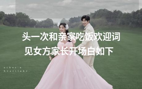 头一次和亲家吃饭欢迎词 见女方家长开场白如下
