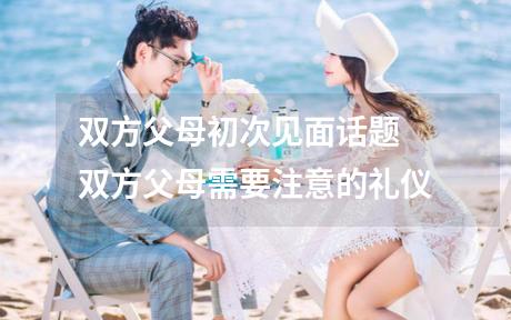 双方父母初次见面话题 双方父母需要注意的礼仪