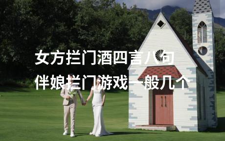 女方拦门酒四言八句 伴娘拦门游戏一般几个