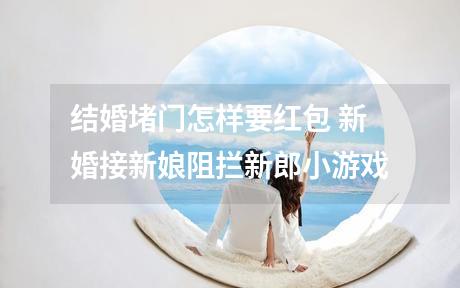 结婚堵门怎样要红包 新婚接新娘阻拦新郎小游戏