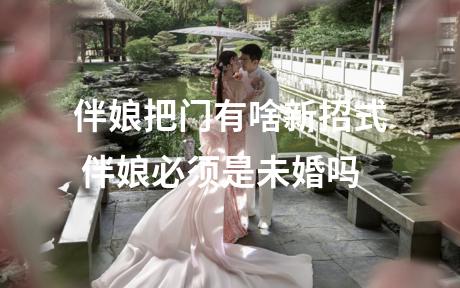 伴娘把门有啥新招式 伴娘必须是未婚吗