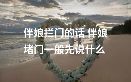 伴娘拦门的话 伴娘堵门一般先说什么