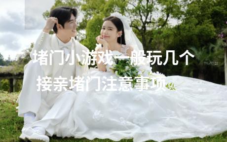 堵门小游戏一般玩几个 接亲堵门注意事项
