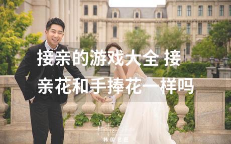 接亲的游戏大全 接亲花和手捧花一样吗