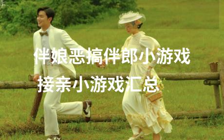 伴娘恶搞伴郎小游戏 接亲小游戏汇总