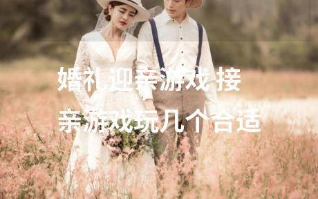 婚礼迎亲游戏 接亲游戏玩几个合适