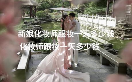 新娘化妆师跟妆一天多少钱 化妆师跟妆一天多少钱