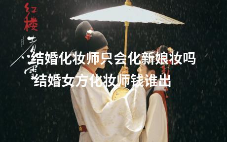 结婚化妆师只会化新娘妆吗 结婚女方化妆师钱谁出