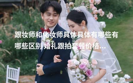 跟妆师和化妆师具体具体有哪些有哪些区别 婚礼跟拍套餐价格及内容