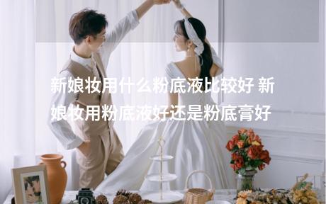 新娘妆用什么粉底液比较好 新娘妆用粉底液好还是粉底膏好
