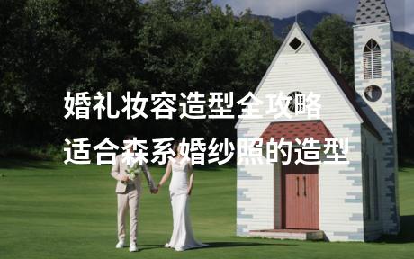 婚礼妆容造型全攻略 适合森系婚纱照的造型