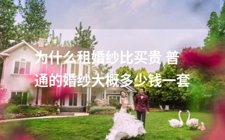 为什么租婚纱比买贵 普通的婚纱大概多少钱一套