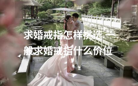 求婚戒指怎样挑选 一般求婚戒指什么价位