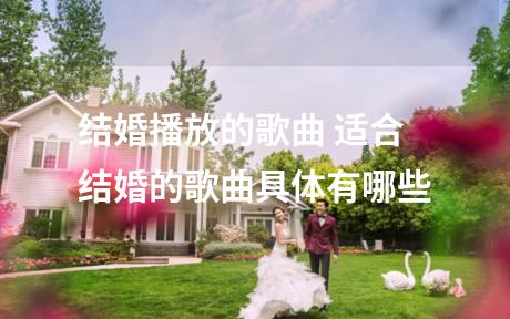 结婚播放的歌曲 适合结婚的歌曲具体有哪些