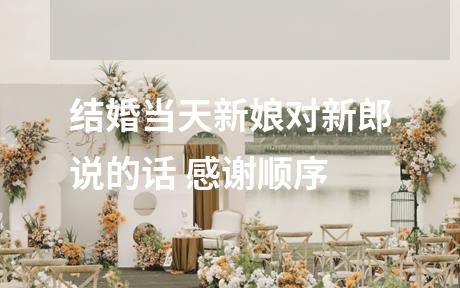 结婚当天新娘对新郎说的话 感谢顺序