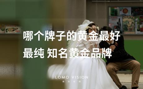 哪个牌子的黄金最好最纯 知名黄金品牌
