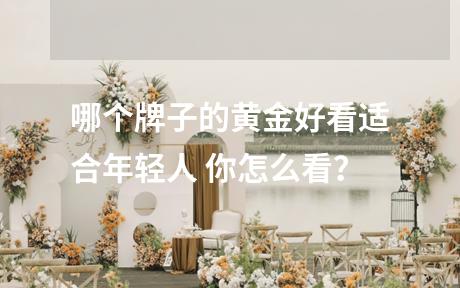 哪个牌子的黄金好看适合年轻人 你怎么看？