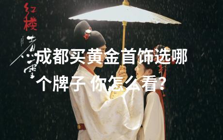 成都买黄金首饰选哪个牌子 你怎么看？