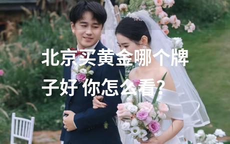 北京买黄金哪个牌子好 你怎么看？
