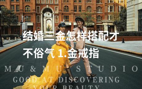 结婚三金怎样搭配才不俗气 1.金戒指