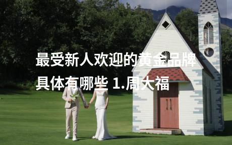最受新人欢迎的黄金品牌具体有哪些 1.周大福